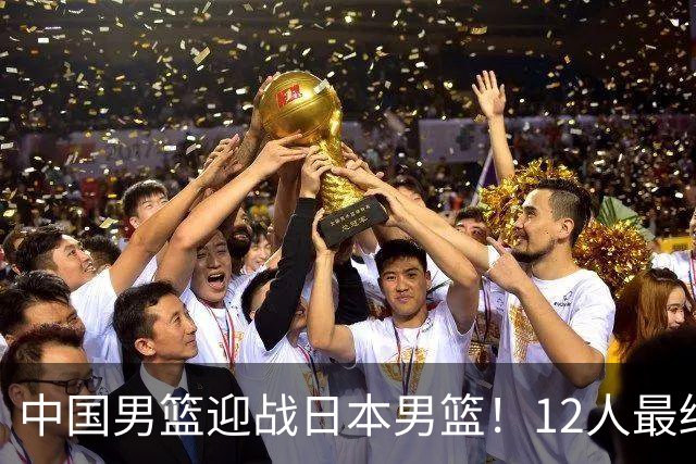 中国男篮迎战日本男篮！12人最终参赛名单正式公布，攻防均衡全力冲击胜利