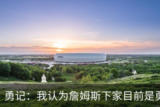 勇记：我认为詹姆斯下家目前是勇士和骑士五五开的局面