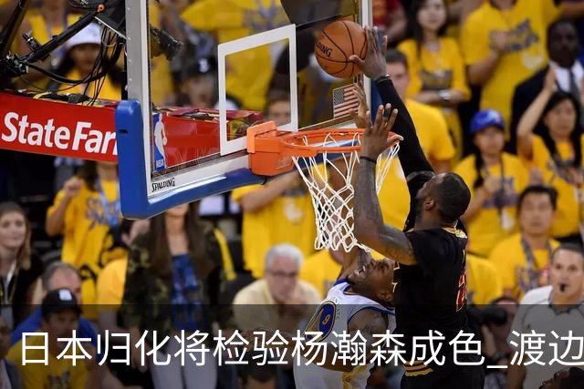 日本归化将检验杨瀚森成色 渡边：有实力击败中国男篮