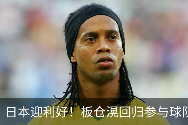 日本迎利好！板仓滉回归参与球队合练 久保建英首次归队