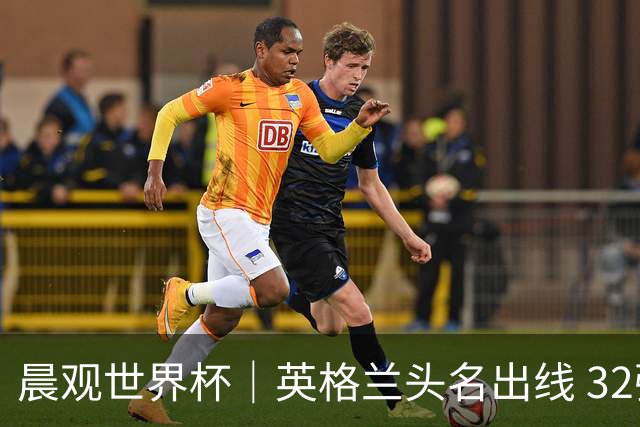 晨观世界杯｜英格兰头名出线 32强今日全部产生