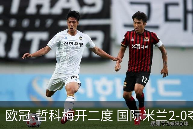 欧冠-哲科梅开二度 国际米兰2-0夺3连胜提前出线